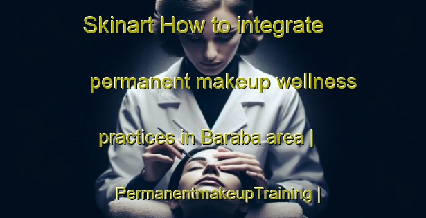 Skinart How to integrate permanent makeup wellness practices in Baraba area | PermanentmakeupTraining | PermanentmakeupClasses | SkinartTraining-Russian Federation